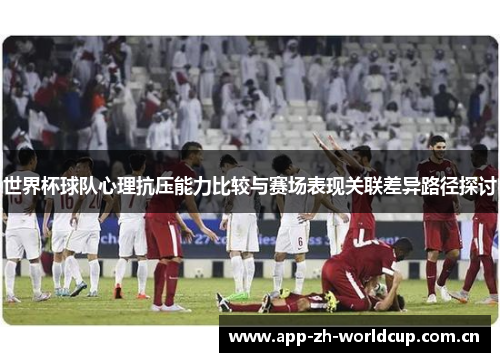世界杯球队心理抗压能力比较与赛场表现关联差异路径探讨 世界杯球队心理抗压能力比较与赛场表现关联差异路径探讨