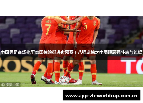 中国男足客场绝平泰国惊险挺进世预赛十八强逆境之中展现顽强斗志与希望 中国男足客场绝平泰国惊险挺进世预赛十八强逆境之中展现顽强斗志与希望