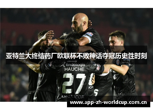 亚特兰大终结药厂欧联杯不败神话夺冠历史性时刻 亚特兰大终结药厂欧联杯不败神话夺冠历史性时刻