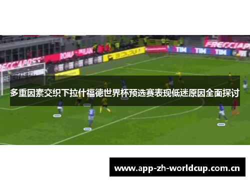 多重因素交织下拉什福德世界杯预选赛表现低迷原因全面探讨 多重因素交织下拉什福德世界杯预选赛表现低迷原因全面探讨